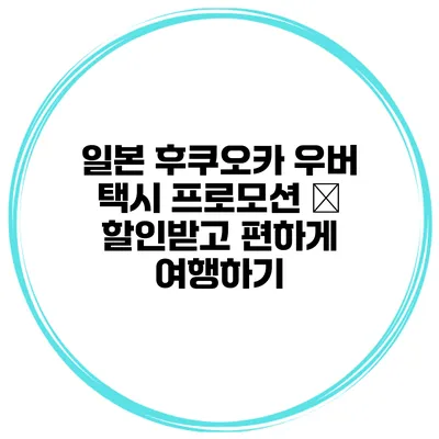 일본 후쿠오카 우버 택시 프로모션 – 할인받고 편하게 여행하기