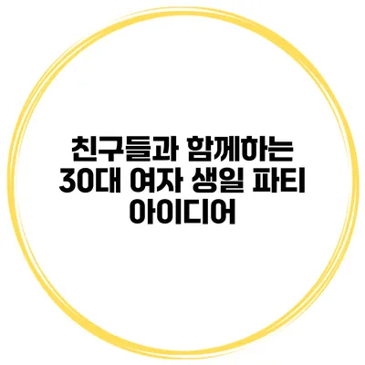 친구들과 함께하는 30대 여자 생일 파티 아이디어