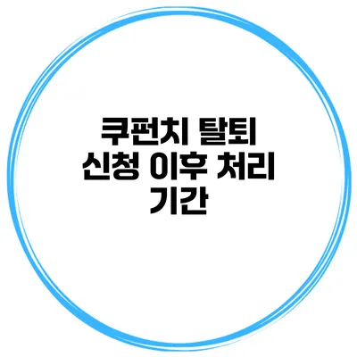 쿠펀치 탈퇴 신청 이후 처리 기간