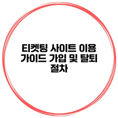 티켓팅 사이트 이용 가이드 가입 및 탈퇴 절차
